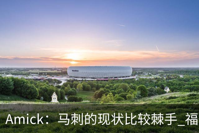 Amick：马刺的现状比较棘手 福克斯还在巅峰不会做替补的准备
